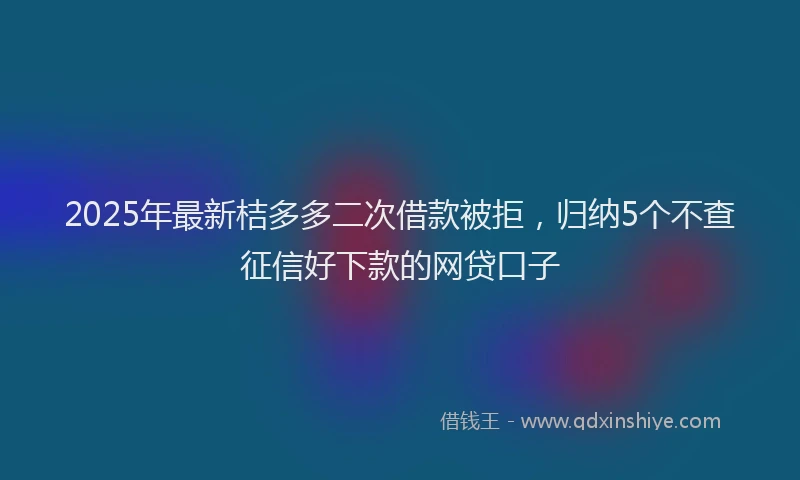 2025年最新桔多多二次借款被拒，归纳5个不查征信好下款的网贷口子