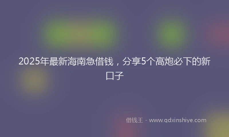 2025年最新海南急借钱，分享5个高炮必下的新口子