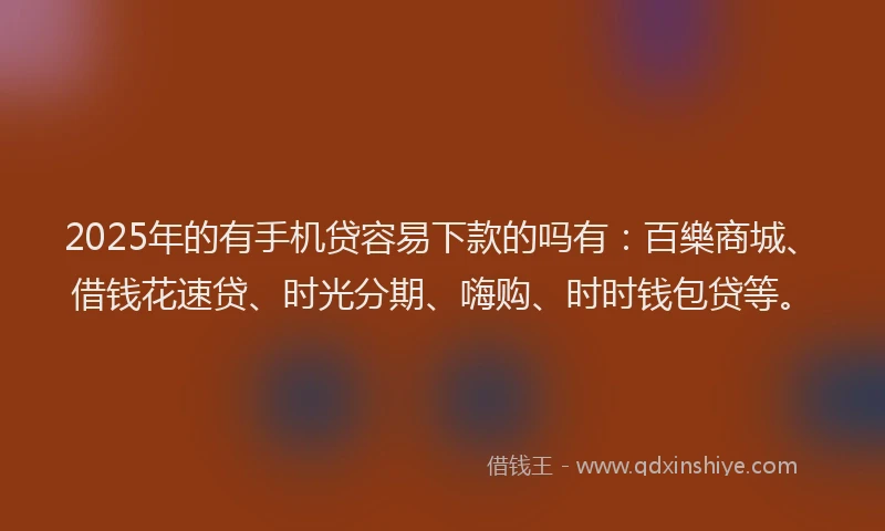 2025年的有手机贷容易下款的吗有：百樂商城、借钱花速贷、时光分期、嗨购、时时钱包贷等。