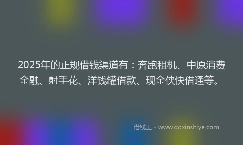 2025年的正规借钱渠道有：奔跑租机、中原消费金融、射手花、洋钱罐借款、现金侠快借通等。
