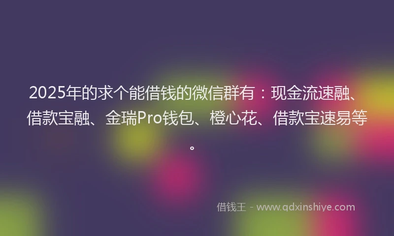 2025年的求个能借钱的微信群有：现金流速融、借款宝融、金瑞Pro钱包、橙心花、借款宝速易等。