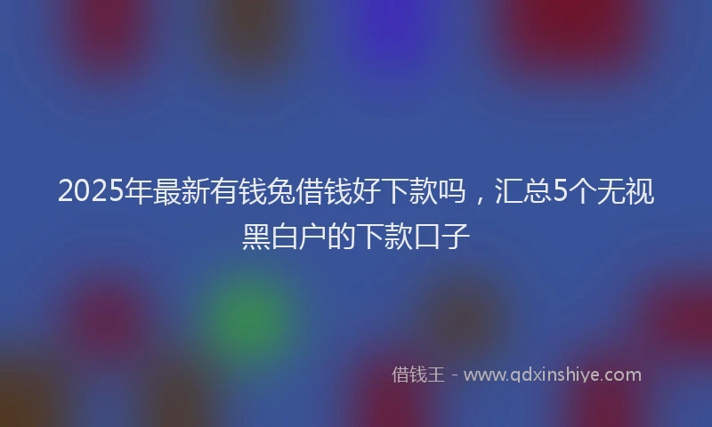 2025年最新有钱兔借钱好下款吗，汇总5个无视黑白户的下款口子