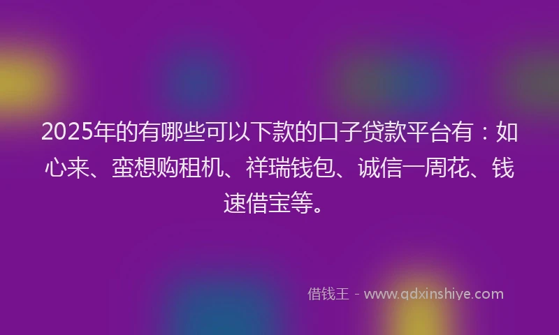2025年的有哪些可以下款的口子贷款平台有：如心来、蛮想购租机、祥瑞钱包、诚信一周花、钱速借宝等。