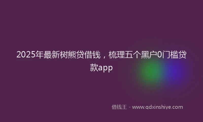 2025年最新树熊贷借钱，梳理五个黑户0门槛贷款app