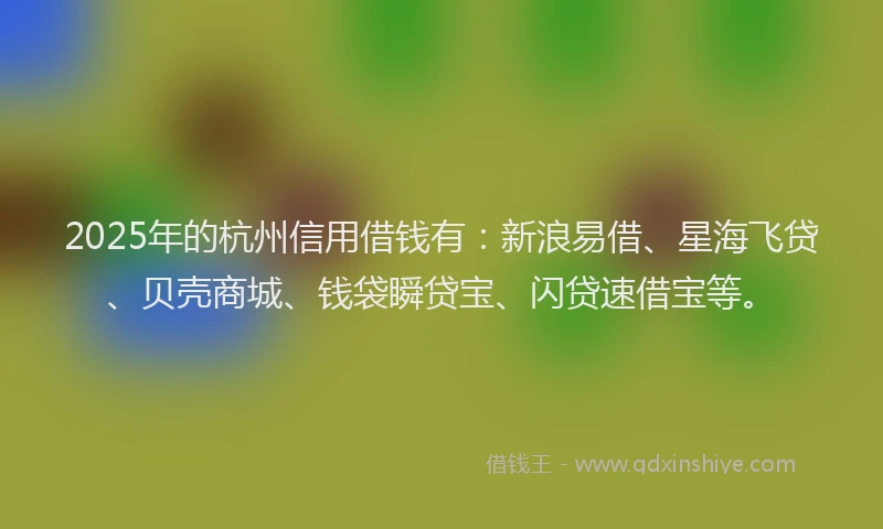2025年的杭州信用借钱有：新浪易借、星海飞贷、贝壳商城、钱袋瞬贷宝、闪贷速借宝等。