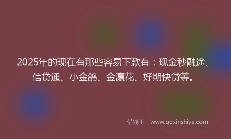 2025年的现在有那些容易下款有：现金秒融途、信贷通、小金鸽、金瀛花、好期快贷等。
