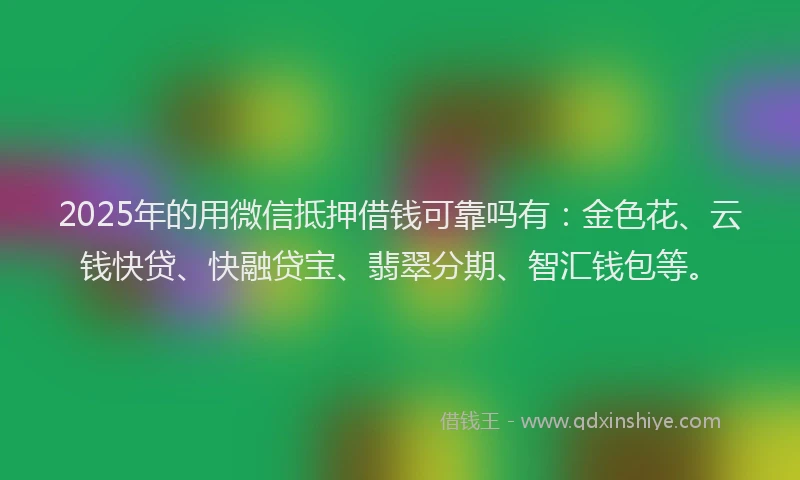 2025年的用微信抵押借钱可靠吗有：金色花、云钱快贷、快融贷宝、翡翠分期、智汇钱包等。