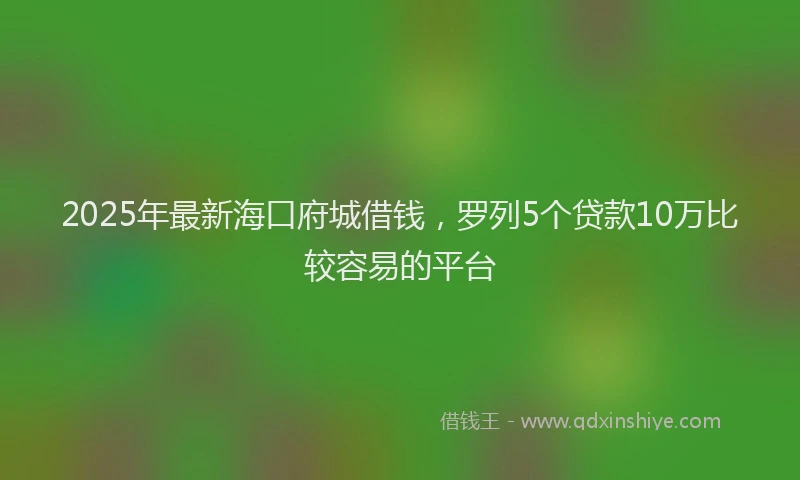 2025年最新海口府城借钱，罗列5个贷款10万比较容易的平台