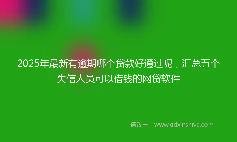2025年最新有逾期哪个贷款好通过呢，汇总五个失信人员可以借钱的网贷软件
