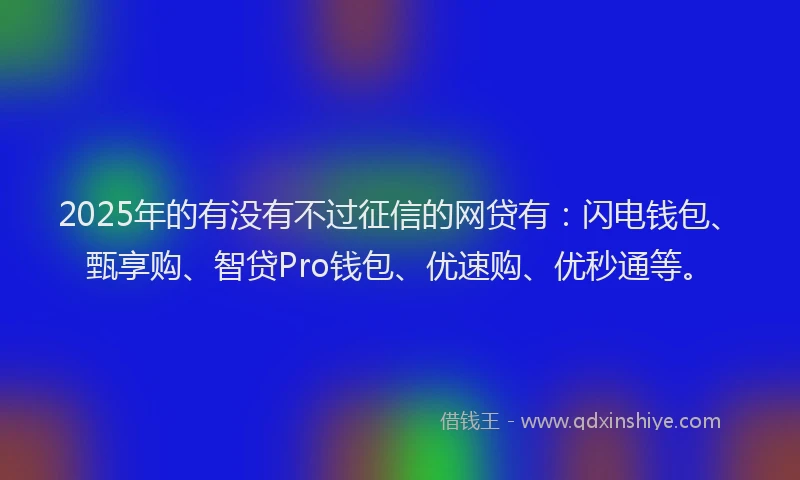 2025年的有没有不过征信的网贷有：闪电钱包、甄享购、智贷Pro钱包、优速购、优秒通等。