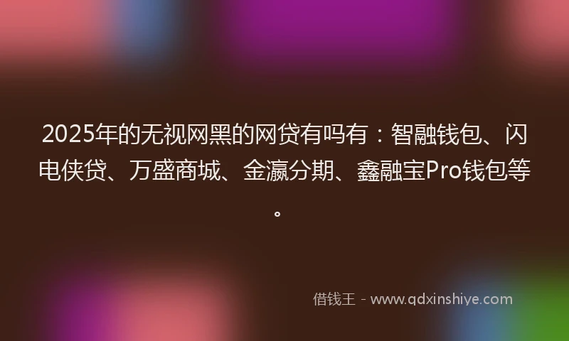 2025年的无视网黑的网贷有吗有：智融钱包、闪电侠贷、万盛商城、金瀛分期、鑫融宝Pro钱包等。