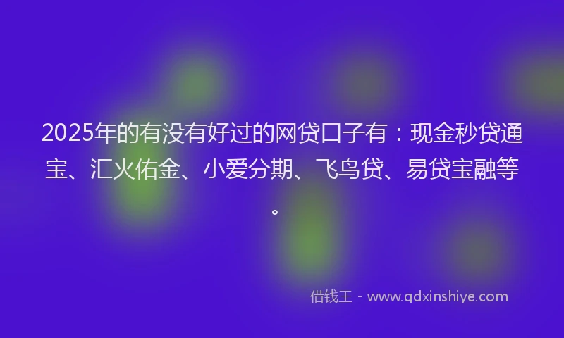 2025年的有没有好过的网贷口子有：现金秒贷通宝、汇火佑金、小爱分期、飞鸟贷、易贷宝融等。