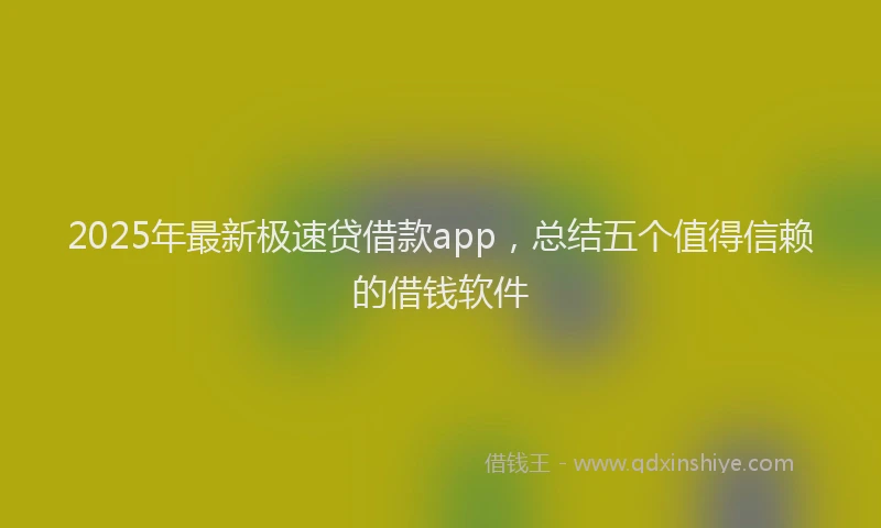 2025年最新极速贷借款app，总结五个值得信赖的借钱软件