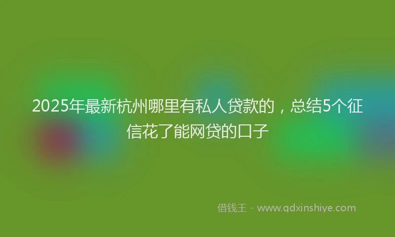 2025年最新杭州哪里有私人贷款的，总结5个征信花了能网贷的口子