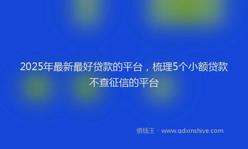 2025年最新最好贷款的平台，梳理5个小额贷款不查征信的平台