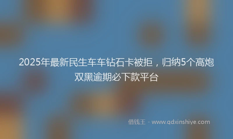 2025年最新民生车车钻石卡被拒，归纳5个高炮双黑逾期必下款平台