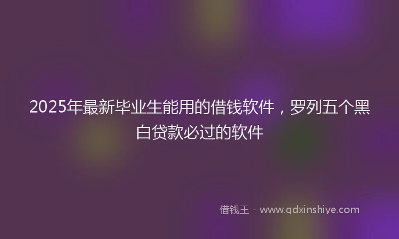 2025年最新毕业生能用的借钱软件，罗列五个黑白贷款必过的软件