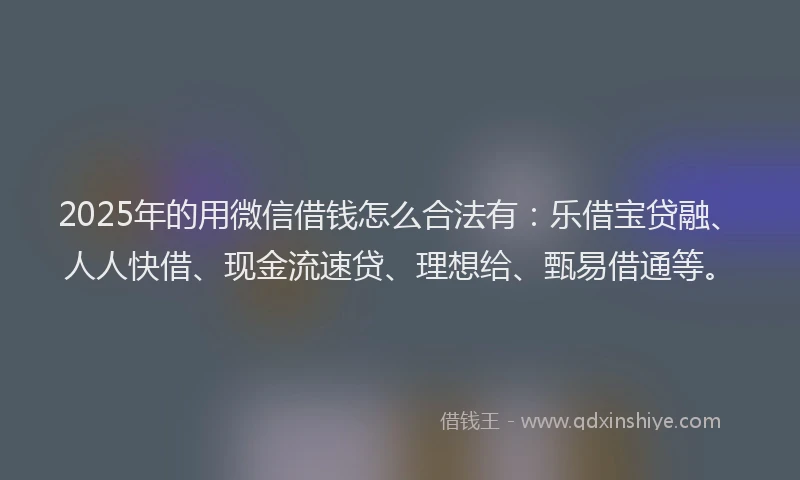 2025年的用微信借钱怎么合法有：乐借宝贷融、人人快借、现金流速贷、理想给、甄易借通等。