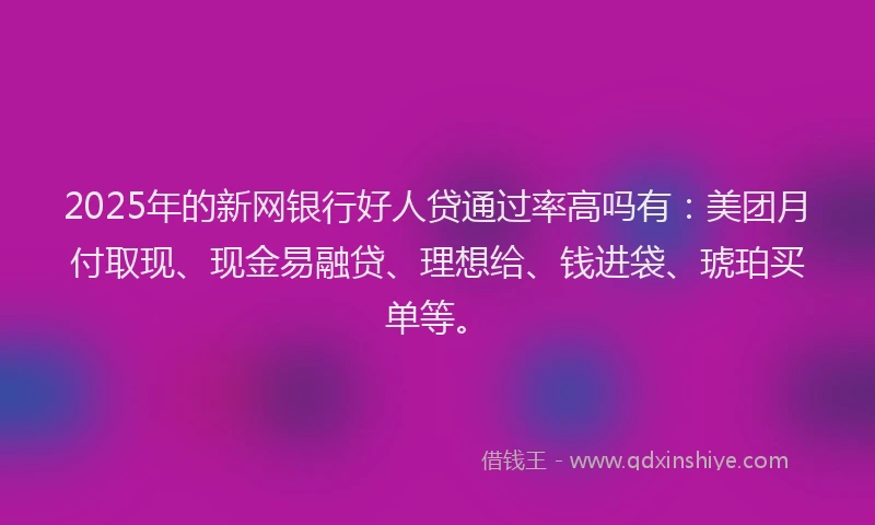 2025年的新网银行好人贷通过率高吗有：美团月付取现、现金易融贷、理想给、钱进袋、琥珀买单等。