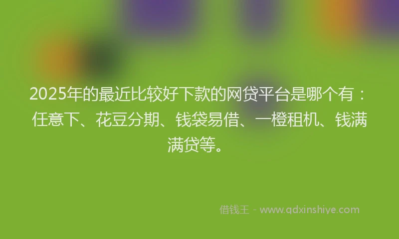 2025年的最近比较好下款的网贷平台是哪个有：任意下、花豆分期、钱袋易借、一橙租机、钱满满贷等。