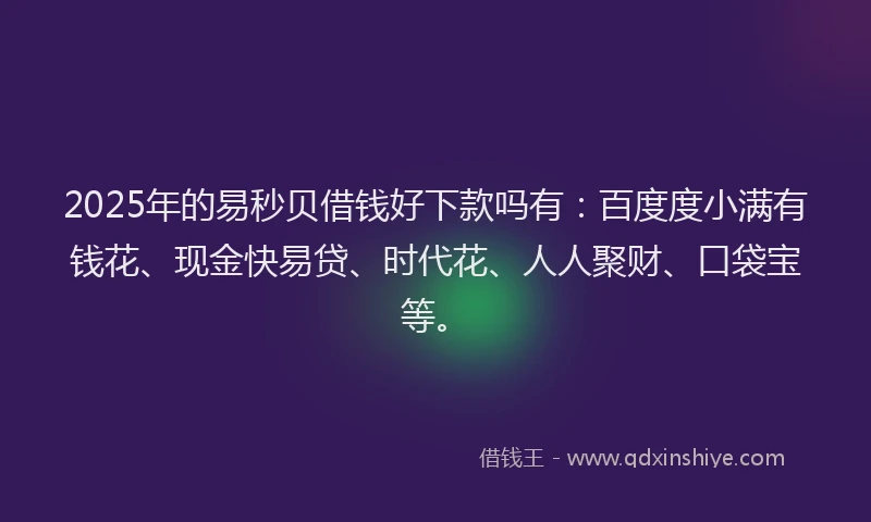 2025年的易秒贝借钱好下款吗有：百度度小满有钱花、现金快易贷、时代花、人人聚财、口袋宝等。