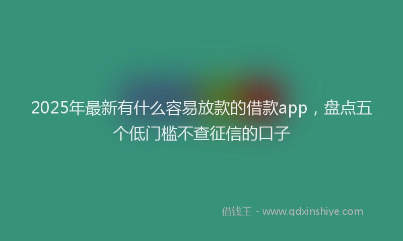 2025年最新有什么容易放款的借款app，盘点五个低门槛不查征信的口子
