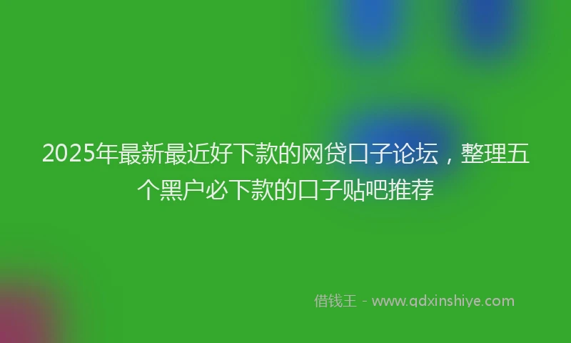 2025年最新最近好下款的网贷口子论坛，整理五个黑户必下款的口子贴吧推荐