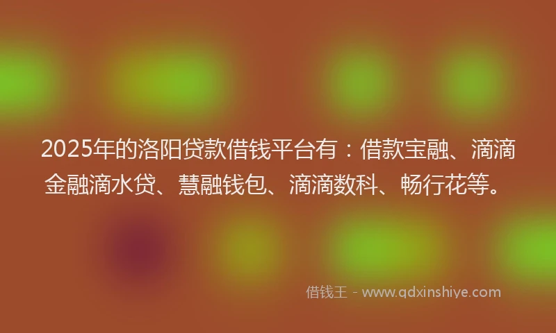 2025年的洛阳贷款借钱平台有：借款宝融、滴滴金融滴水贷、慧融钱包、滴滴数科、畅行花等。
