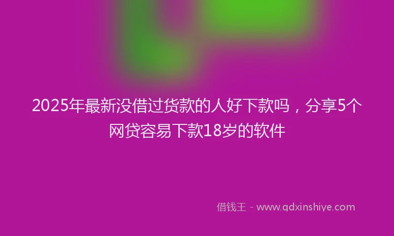 2025年最新没借过货款的人好下款吗，分享5个网贷容易下款18岁的软件
