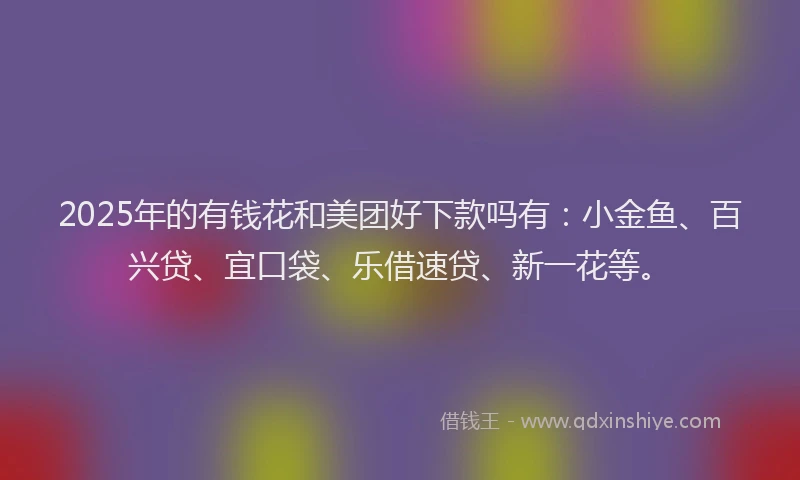 2025年的有钱花和美团好下款吗有：小金鱼、百兴贷、宜口袋、乐借速贷、新一花等。