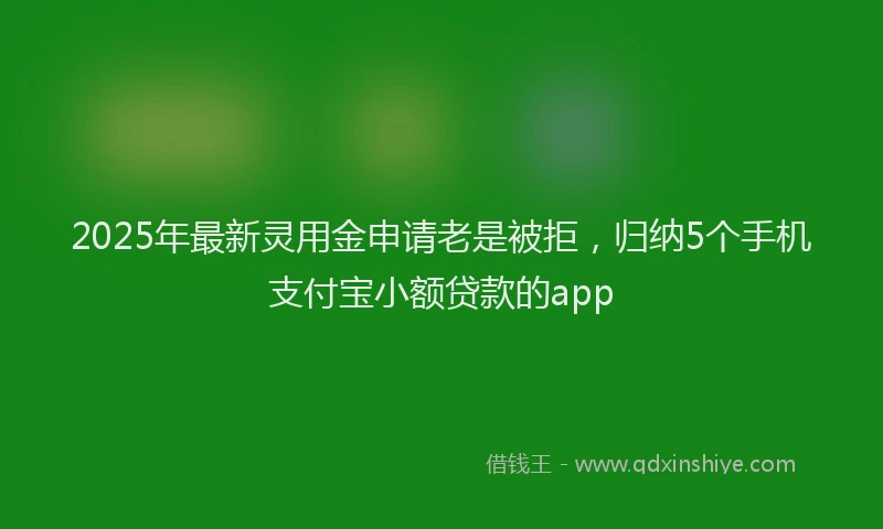 2025年最新灵用金申请老是被拒，归纳5个手机支付宝小额贷款的app