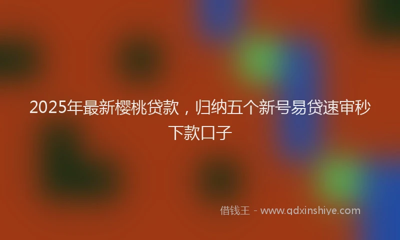 2025年最新樱桃贷款，归纳五个新号易贷速审秒下款口子