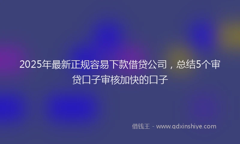 2025年最新正规容易下款借贷公司，总结5个审贷口子审核加快的口子