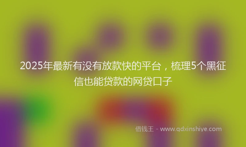 2025年最新有没有放款快的平台，梳理5个黑征信也能贷款的网贷口子