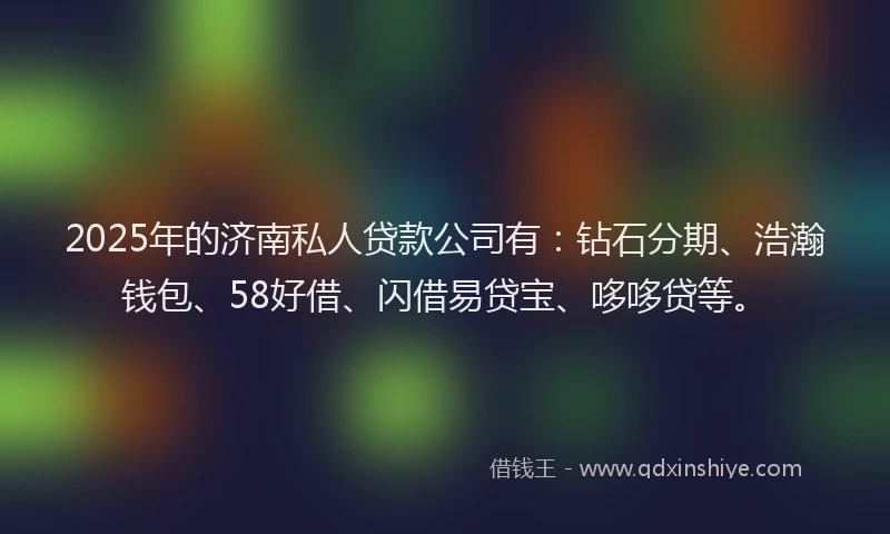 2025年的济南私人贷款公司有：钻石分期、浩瀚钱包、58好借、闪借易贷宝、哆哆贷等。