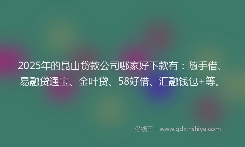 2025年的昆山贷款公司哪家好下款有：随手借、易融贷通宝、金叶贷、58好借、汇融钱包+等。
