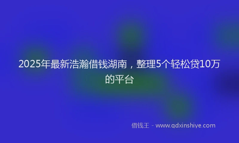 2025年最新浩瀚借钱湖南，整理5个轻松贷10万的平台