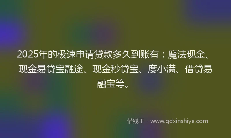 2025年的极速申请贷款多久到账有：魔法现金、现金易贷宝融途、现金秒贷宝、度小满、借贷易融宝等。