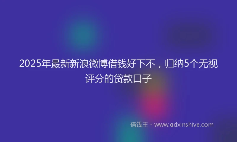 2025年最新新浪微博借钱好下不，归纳5个无视评分的贷款口子