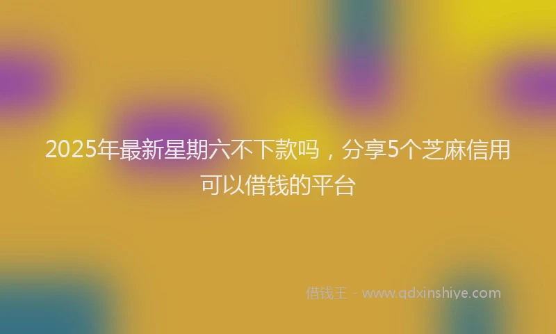 2025年最新星期六不下款吗，分享5个芝麻信用可以借钱的平台