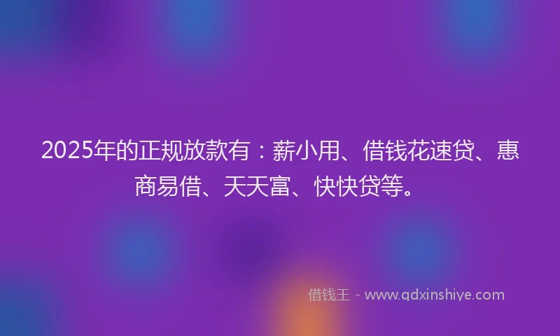 2025年的正规放款有：薪小用、借钱花速贷、惠商易借、天天富、快快贷等。