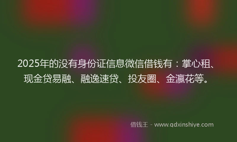 2025年的没有身份证信息微信借钱有：掌心租、现金贷易融、融逸速贷、投友圈、金瀛花等。