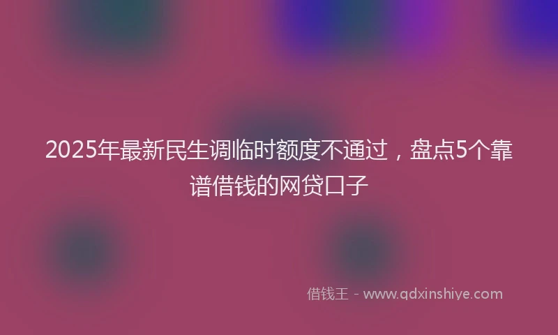 2025年最新民生调临时额度不通过，盘点5个靠谱借钱的网贷口子