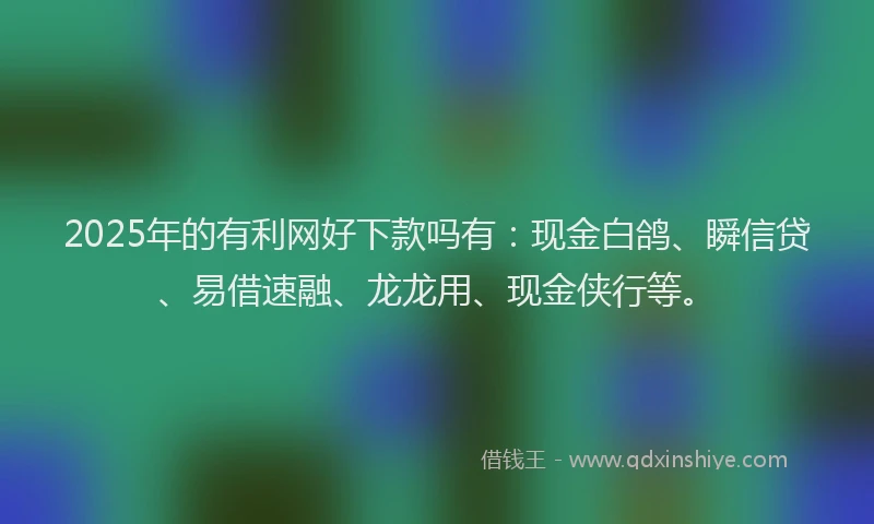 2025年的有利网好下款吗有：现金白鸽、瞬信贷、易借速融、龙龙用、现金侠行等。