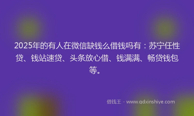 2025年的有人在微信缺钱么借钱吗有：苏宁任性贷、钱站速贷、头条放心借、钱满满、畅贷钱包等。