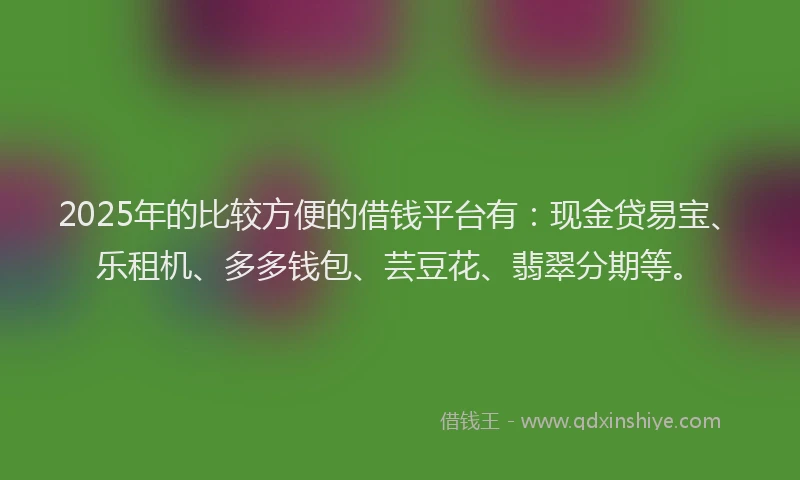 2025年的比较方便的借钱平台有：现金贷易宝、乐租机、多多钱包、芸豆花、翡翠分期等。