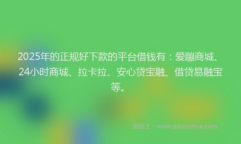 2025年的正规好下款的平台借钱有：爱蹦商城、24小时商城、拉卡拉、安心贷宝融、借贷易融宝等。