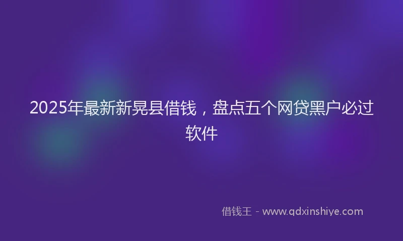 2025年最新新晃县借钱，盘点五个网贷黑户必过软件