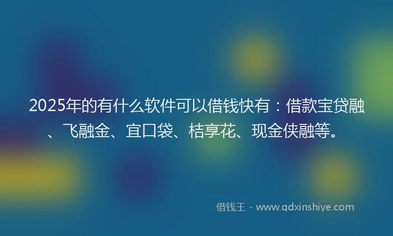 2025年的有什么软件可以借钱快有：借款宝贷融、飞融金、宜口袋、桔享花、现金侠融等。