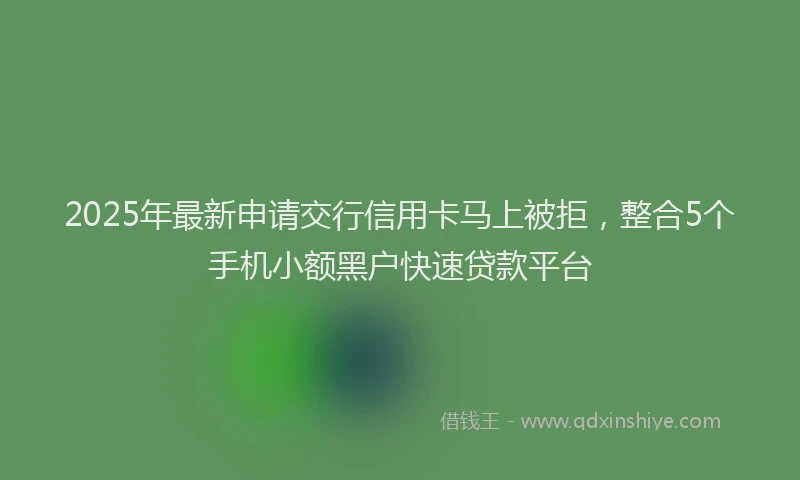 2025年最新申请交行信用卡马上被拒，整合5个手机小额黑户快速贷款平台